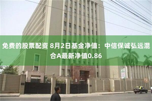 免费的股票配资 8月2日基金净值：中信保诚弘远混合A最新净值0.86