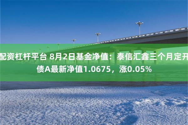 配资杠杆平台 8月2日基金净值：泰信汇鑫三个月定开债A最新净值1.0675，涨0.05%