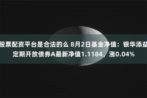 股票配资平台是合法的么 8月2日基金净值：银华添益定期开放债券A最新净值1.1184，涨0.04%