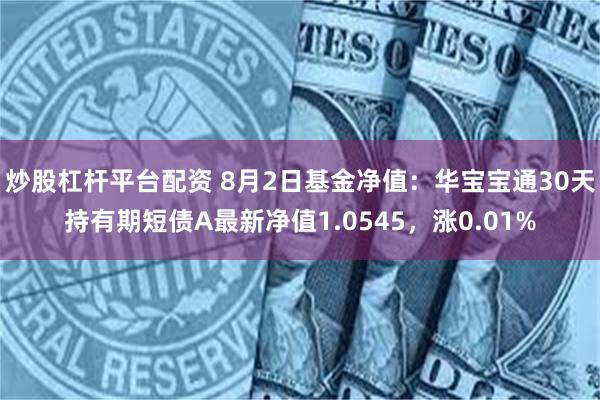 炒股杠杆平台配资 8月2日基金净值：华宝宝通30天持有期短债A最新净值1.0545，涨0.01%