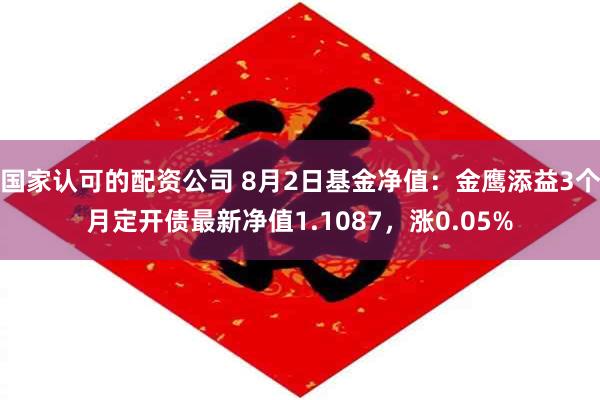 国家认可的配资公司 8月2日基金净值：金鹰添益3个月定开债最新净值1.1087，涨0.05%