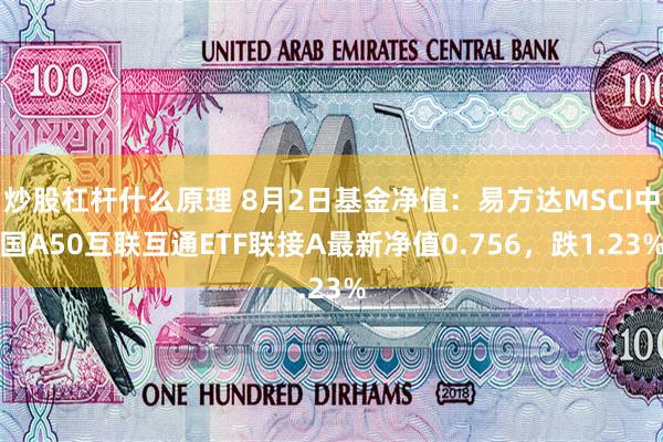 炒股杠杆什么原理 8月2日基金净值：易方达MSCI中国A50互联互通ETF联接A最新净值0.756，跌1.23%