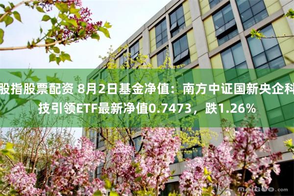 股指股票配资 8月2日基金净值：南方中证国新央企科技引领ETF最新净值0.7473，跌1.26%