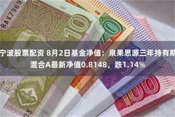 宁波股票配资 8月2日基金净值：泉果思源三年持有期混合A最新净值0.8148，跌1.14%