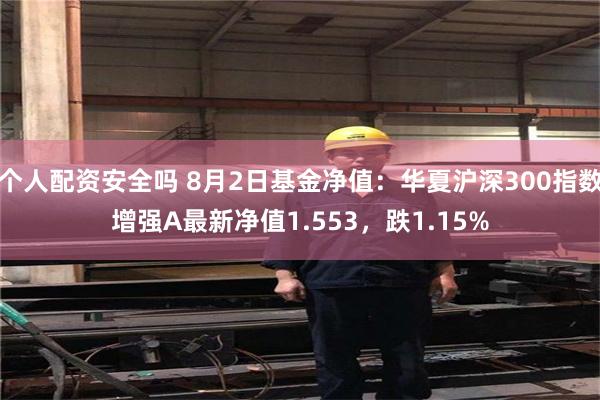 个人配资安全吗 8月2日基金净值：华夏沪深300指数增强A最新净值1.553，跌1.15%