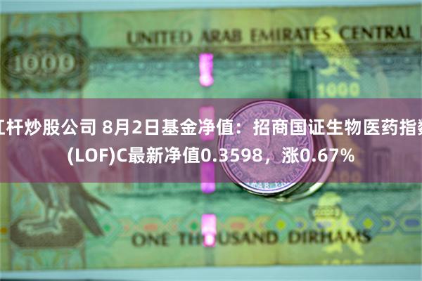 杠杆炒股公司 8月2日基金净值：招商国证生物医药指数(LOF)C最新净值0.3598，涨0.67%