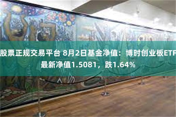 股票正规交易平台 8月2日基金净值：博时创业板ETF最新净值1.5081，跌1.64%