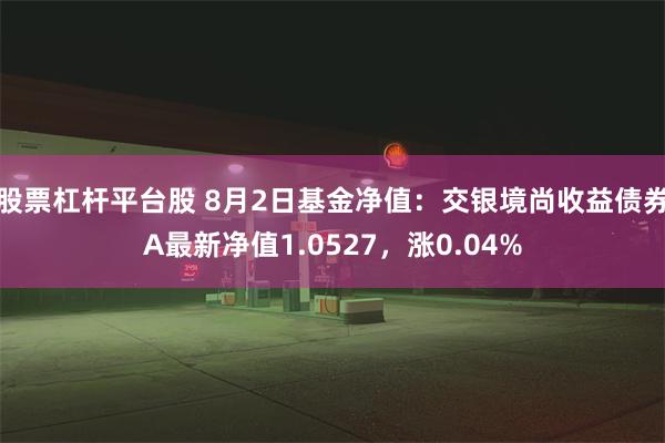 股票杠杆平台股 8月2日基金净值：交银境尚收益债券A最新净值1.0527，涨0.04%