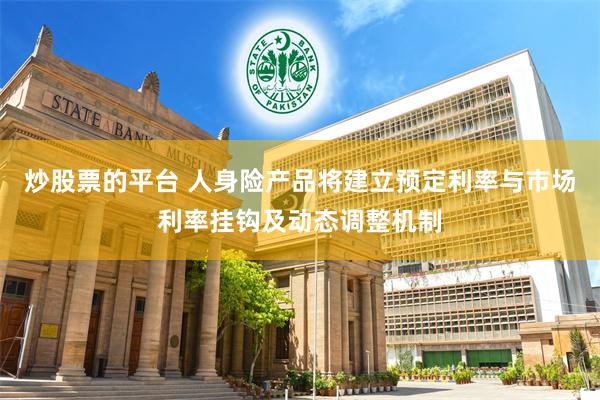 炒股票的平台 人身险产品将建立预定利率与市场利率挂钩及动态调整机制