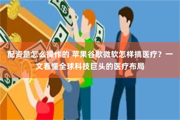 配资是怎么操作的 苹果谷歌微软怎样搞医疗？一文看懂全球科技巨头的医疗布局