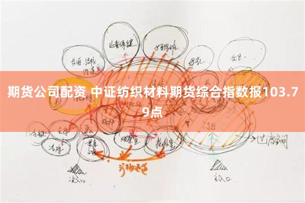 期货公司配资 中证纺织材料期货综合指数报103.79点