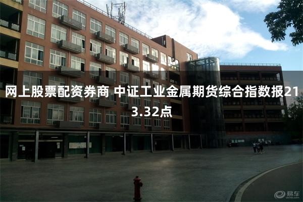 网上股票配资券商 中证工业金属期货综合指数报213.32点