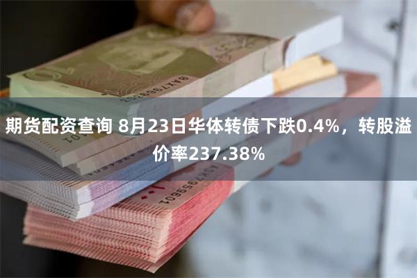 期货配资查询 8月23日华体转债下跌0.4%，转股溢价率237.38%