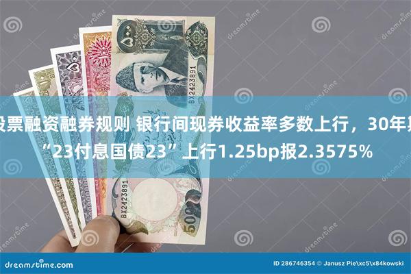 股票融资融券规则 银行间现券收益率多数上行，30年期“23付息国债23”上行1.25bp报2.3575%