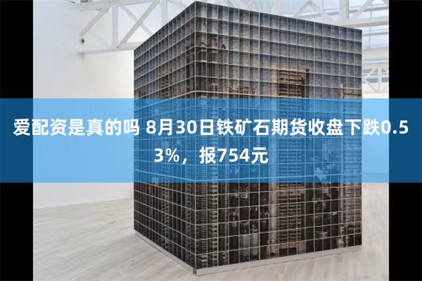 爱配资是真的吗 8月30日铁矿石期货收盘下跌0.53%，报754元