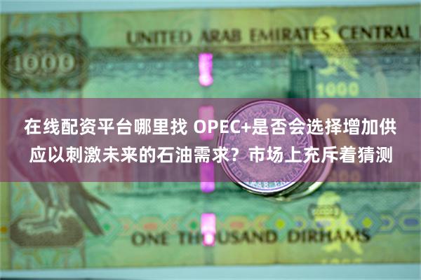 在线配资平台哪里找 OPEC+是否会选择增加供应以刺激未来的石油需求？市场上充斥着猜测