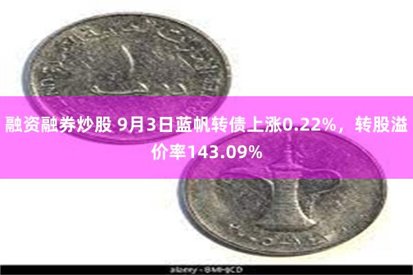 融资融券炒股 9月3日蓝帆转债上涨0.22%，转股溢价率143.09%