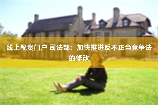 线上配资门户 司法部：加快推进反不正当竞争法的修改