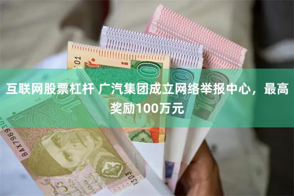 互联网股票杠杆 广汽集团成立网络举报中心，最高奖励100万元