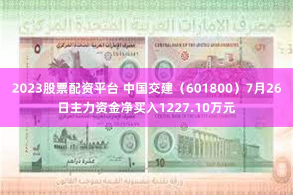 2023股票配资平台 中国交建（601800）7月26日主力资金净买入1227.10万元