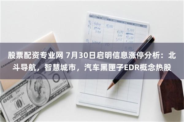 股票配资专业网 7月30日启明信息涨停分析：北斗导航，智慧城市，汽车黑匣子EDR概念热股