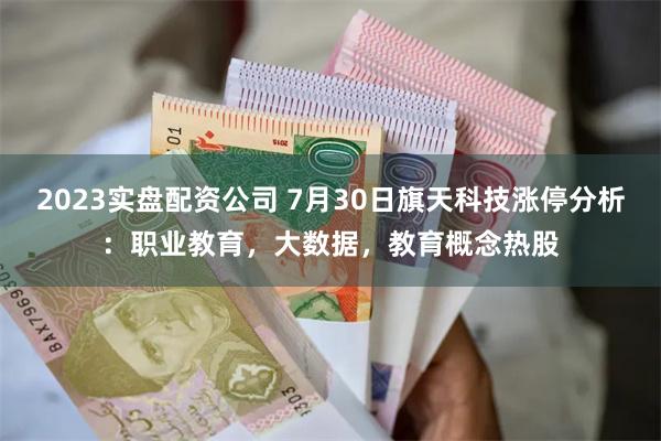 2023实盘配资公司 7月30日旗天科技涨停分析：职业教育，大数据，教育概念热股