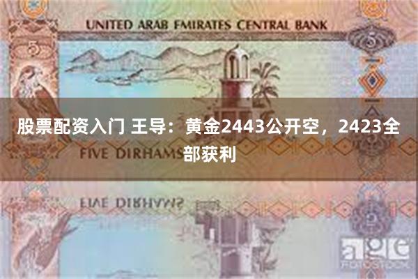 股票配资入门 王导：黄金2443公开空，2423全部获利