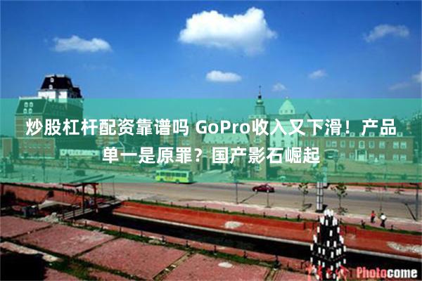 炒股杠杆配资靠谱吗 GoPro收入又下滑！产品单一是原罪？国产影石崛起