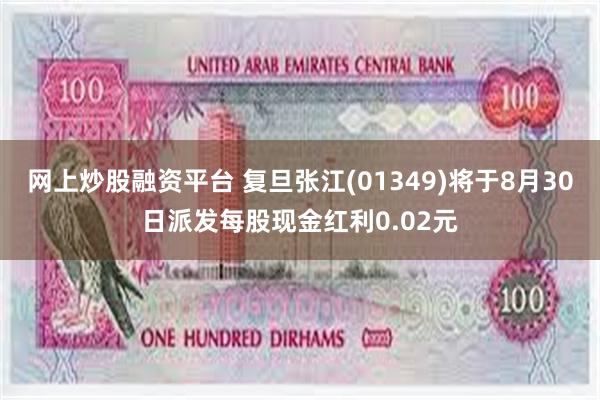 网上炒股融资平台 复旦张江(01349)将于8月30日派发每股现金红利0.02元