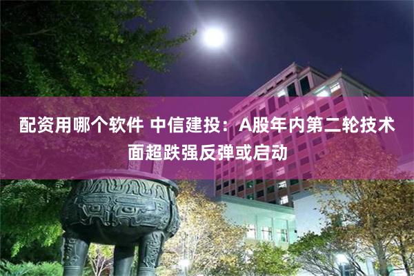 配资用哪个软件 中信建投：A股年内第二轮技术面超跌强反弹或启动