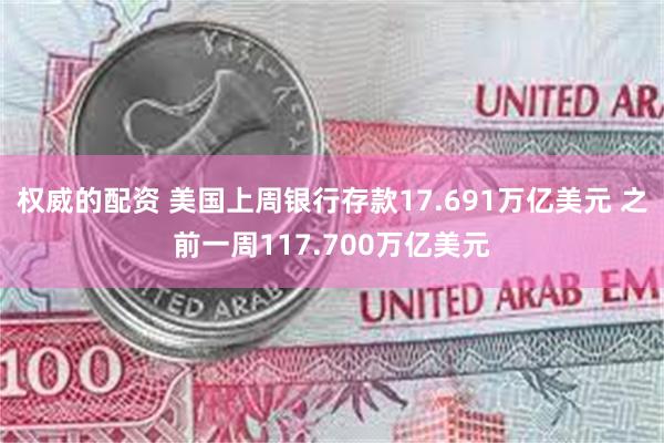 权威的配资 美国上周银行存款17.691万亿美元 之前一周117.700万亿美元