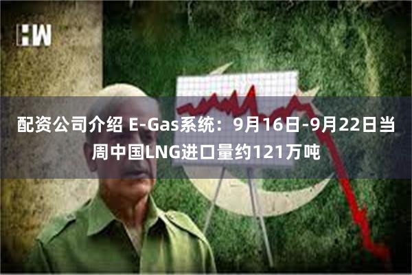 配资公司介绍 E-Gas系统：9月16日-9月22日当周中国LNG进口量约121万吨