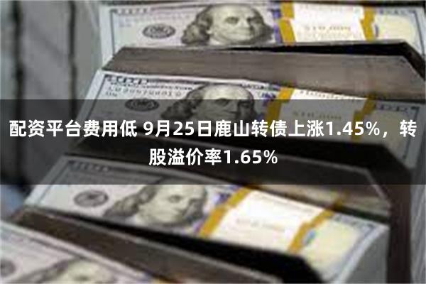 配资平台费用低 9月25日鹿山转债上涨1.45%，转股溢价率1.65%