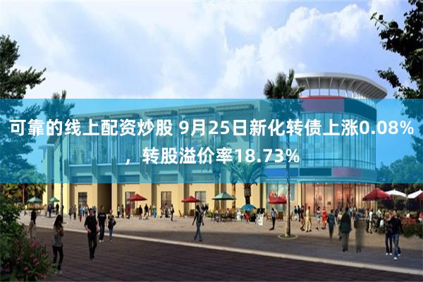 可靠的线上配资炒股 9月25日新化转债上涨0.08%，转股溢价率18.73%