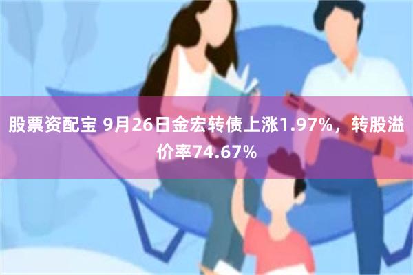 股票资配宝 9月26日金宏转债上涨1.97%，转股溢价率74.67%