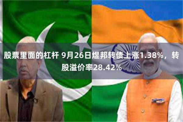 股票里面的杠杆 9月26日煜邦转债上涨1.38%，转股溢价率28.42%