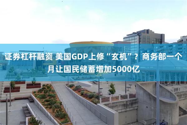 证券杠杆融资 美国GDP上修“玄机”？商务部一个月让国民储蓄增加5000亿