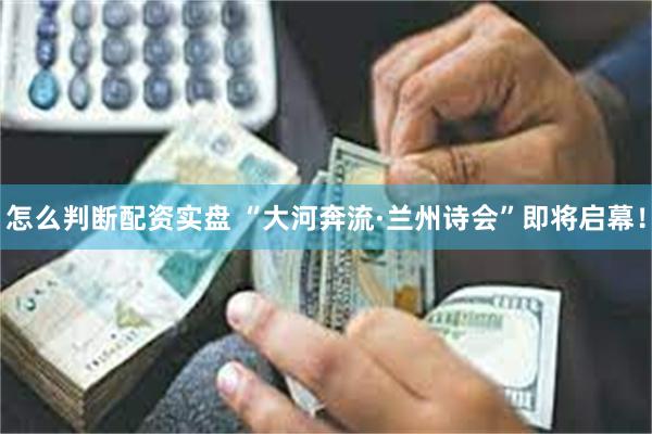 怎么判断配资实盘 “大河奔流·兰州诗会”即将启幕！