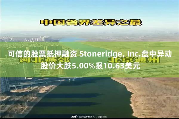 可信的股票抵押融资 Stoneridge, Inc.盘中异动 股价大跌5.00%报10.63美元