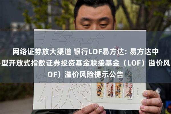 网络证劵放大渠道 银行LOF易方达: 易方达中证银行交易型开放式指数证券投资基金联接基金（LOF）溢价风险提示公告