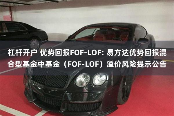 杠杆开户 优势回报FOF-LOF: 易方达优势回报混合型基金中基金（FOF-LOF）溢价风险提示公告