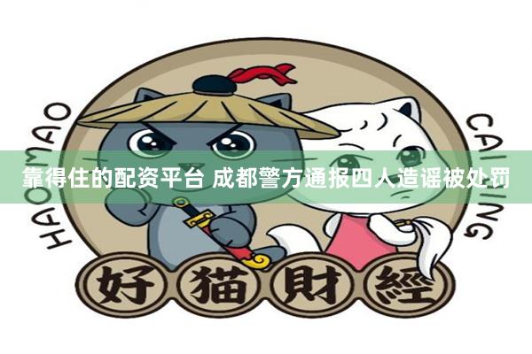 靠得住的配资平台 成都警方通报四人造谣被处罚