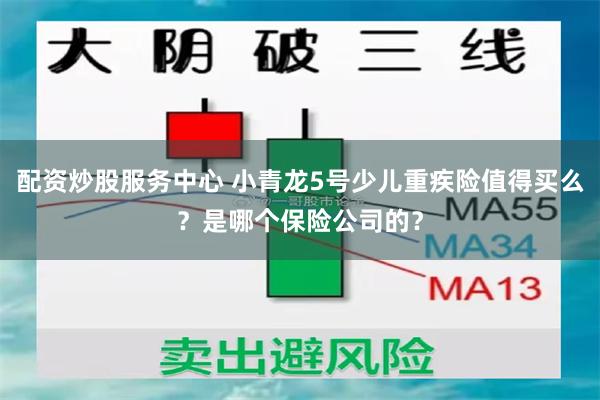 配资炒股服务中心 小青龙5号少儿重疾险值得买么？是哪个保险公司的？