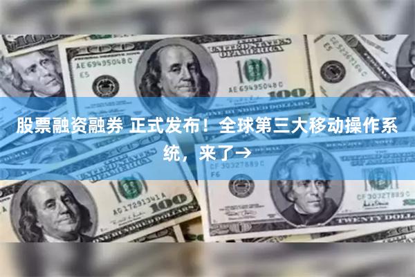 股票融资融券 正式发布！全球第三大移动操作系统，来了→