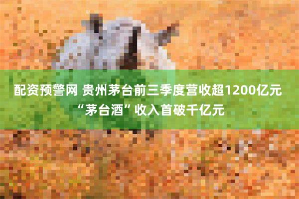 配资预警网 贵州茅台前三季度营收超1200亿元 “茅台酒”收入首破千亿元