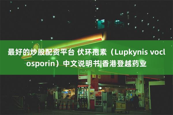 最好的炒股配资平台 伏环孢素（Lupkynis voclosporin）中文说明书|香港登越药业