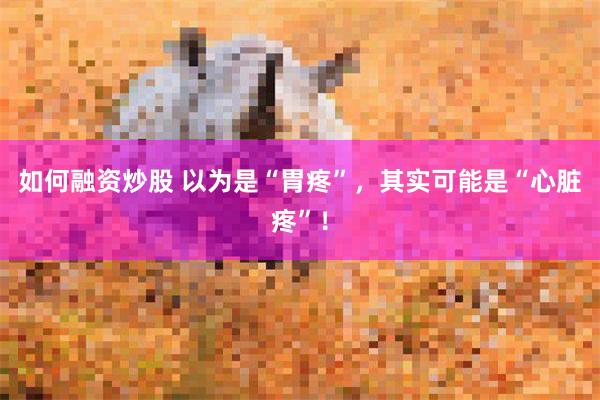 如何融资炒股 以为是“胃疼”，其实可能是“心脏疼”！