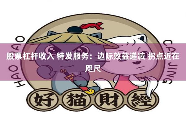 股票杠杆收入 特发服务：边际效益递减 拐点近在咫尺