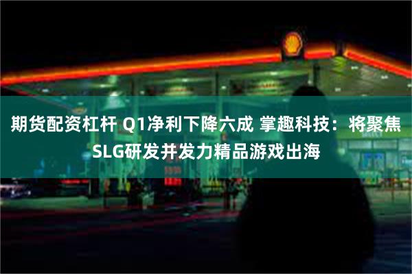 期货配资杠杆 Q1净利下降六成 掌趣科技：将聚焦SLG研发并发力精品游戏出海