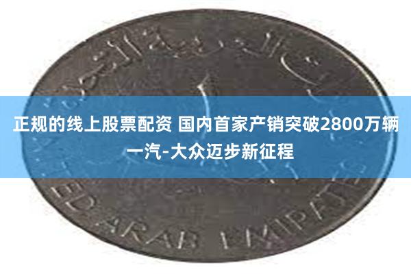 正规的线上股票配资 国内首家产销突破2800万辆  一汽-大众迈步新征程